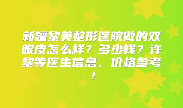 新疆黎美整形医院做的双眼皮怎么样?多少钱?许黎等医生信息、价格参考!