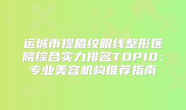 运城市提眉纹眼线整形医院综合实力排名TOP10:专业美容机构推荐指南