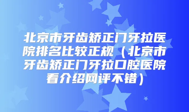 北京市牙齿矫正门牙拉医院排名比较正规（北京市牙齿矫正门牙拉口腔医院看介绍网评不错）