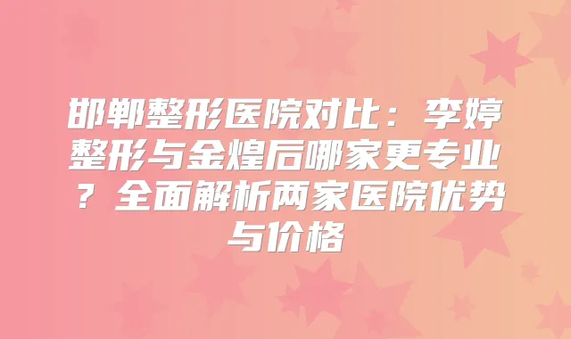 邯郸整形医院对比：李婷整形与金煌后哪家更专业？全面解析两家医院优势与价格
