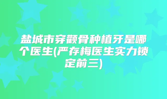 盐城市穿颧骨种植牙是哪个医生(严存梅医生实力锁定前三)
