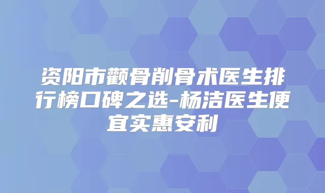 资阳市颧骨削骨术医生排行榜口碑之选-杨洁医生便宜实惠安利