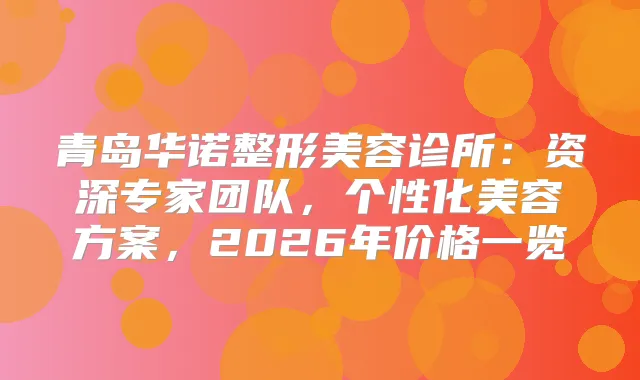 青岛华诺整形美容诊所：资深专家团队，个性化美容方案，2026年价格一览