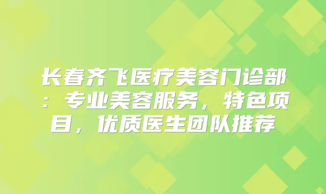 长春齐飞医疗美容门诊部：专业美容服务，特色项目，优质医生团队推荐
