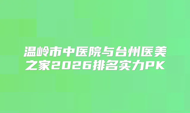 温岭市中医院与台州医美之家2026排名实力PK