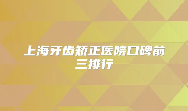 上海牙齿矫正医院口碑前三排行