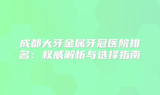 成都大牙金属牙冠医院排名：解析与选择指南