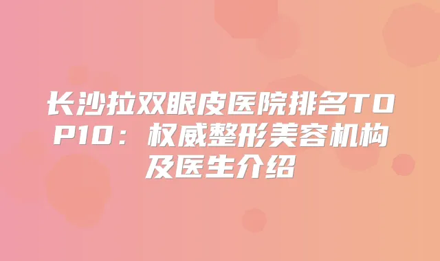 长沙拉双眼皮医院排名TOP10：整形美容机构及医生介绍