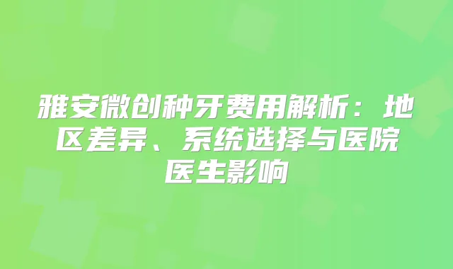 雅安微创种牙费用解析：地区差异、系统选择与医院医生影响