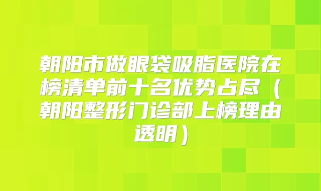 朝阳市做眼袋吸脂医院在榜清单前十名优势占尽（朝阳整形门诊部上榜理由透明）