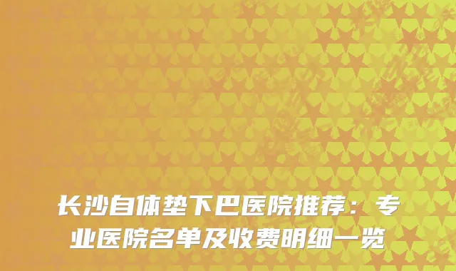 长沙自体垫下巴医院推荐：专业医院名单及收费明细一览