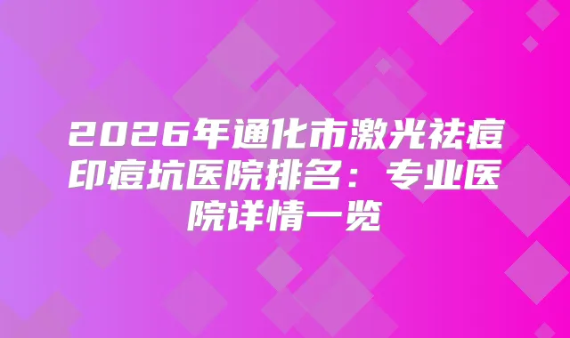 2026年通化市激光祛痘印痘坑医院排名:专业医院详情一览