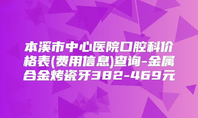 本溪市中心医院口腔科价格表(费用信息)查询-金属合金烤瓷牙382-469元