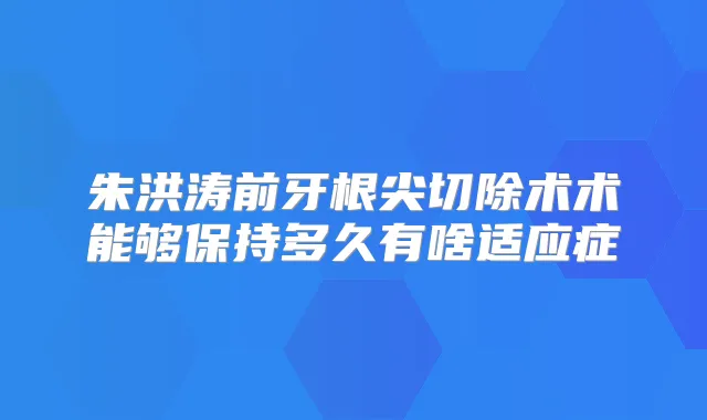 朱洪涛前牙根尖切除术术能够保持多久有啥适应症