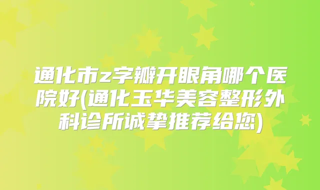 通化市z字瓣开眼角哪个医院好(通化玉华美容整形外科诊所诚挚推荐给您)
