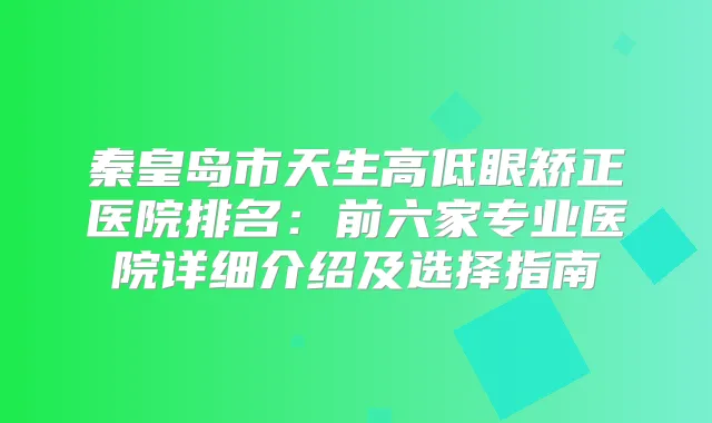 秦皇岛市天生高低眼矫正医院排名：前六家专业医院详细介绍及选择指南