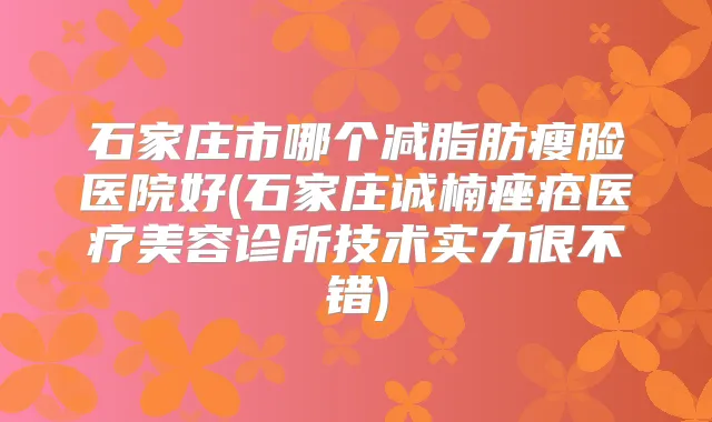 石家庄市哪个减脂肪瘦脸医院好(石家庄诚楠痤疮医疗美容诊所技术实力很不错)