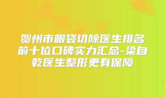 贺州市眼袋切除医生排名前十位口碑实力汇总-梁自乾医生整形更有保障