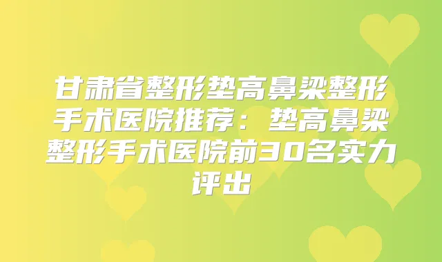 甘肃省整形垫高鼻梁整形手术医院推荐：垫高鼻梁整形手术医院前30名实力评出
