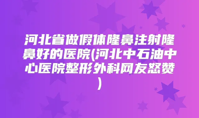 河北省做假体隆鼻注射隆鼻好的医院(河北中石油中心医院整形外科网友怒赞)
