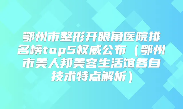 鄂州市整形开眼角医院排名榜top5公布（鄂州市美人邦美容生活馆各自技术特点解析）