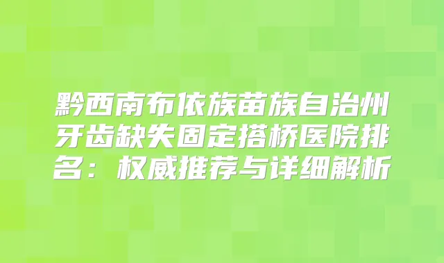 黔西南布依族苗族自治州牙齿缺失固定搭桥医院排名：推荐与详细解析