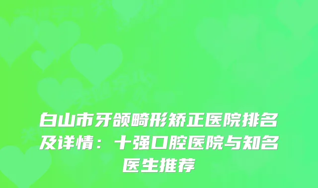 白山市牙颌畸形矫正医院排名及详情：十强口腔医院与知名医生推荐