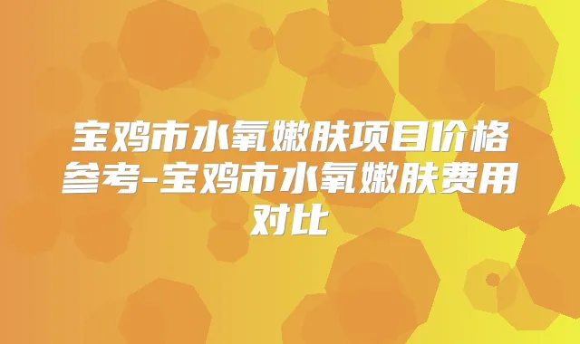 title="宝鸡市水氧嫩肤项目价格参考-宝鸡市水氧嫩肤费用对比"