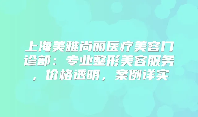 上海美雅尚丽医疗美容门诊部：专业整形美容服务，价格透明，案例详实