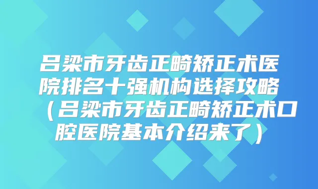 吕梁市牙齿正畸矫正术医院排名十强机构选择攻略(吕梁市牙齿正畸矫正术口腔医院基本介绍来了)