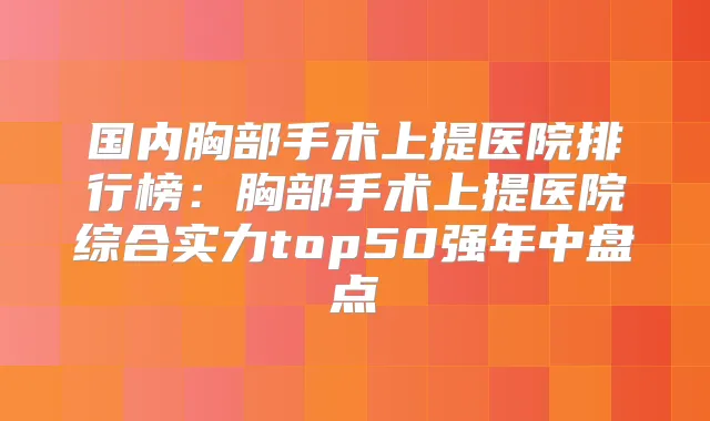 国内胸部手术上提医院排行榜：胸部手术上提医院综合实力top50强年中盘点