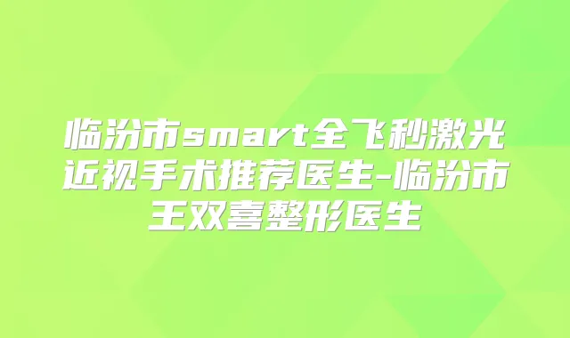 临汾市smart全飞秒激光近视手术推荐医生-临汾市王双喜整形医生