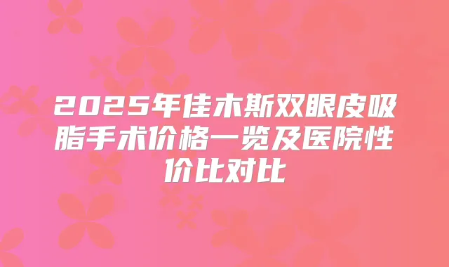 2025年佳木斯双眼皮吸脂手术价格一览及医院性价比对比