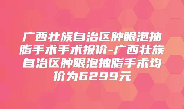 广西壮族自治区肿眼泡抽脂手术手术报价-广西壮族自治区肿眼泡抽脂手术均价为6299元