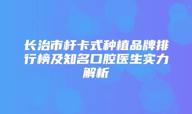 长治市杆卡式种植品牌排行榜及知名口腔医生实力解析