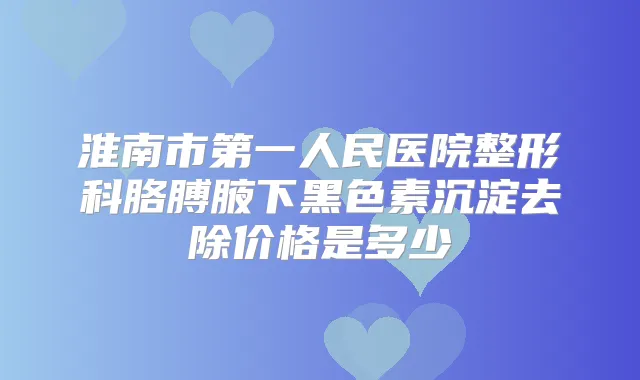 淮南市第一人民医院整形科胳膊腋下黑色素沉淀去除价格是多少