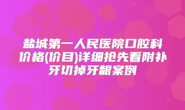 盐城第一人民医院口腔科价格(价目)详细抢先看附补牙切掉牙龈案例