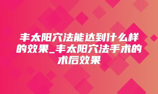 丰太阳穴法能达到什么样的效果_丰太阳穴法手术的术后效果