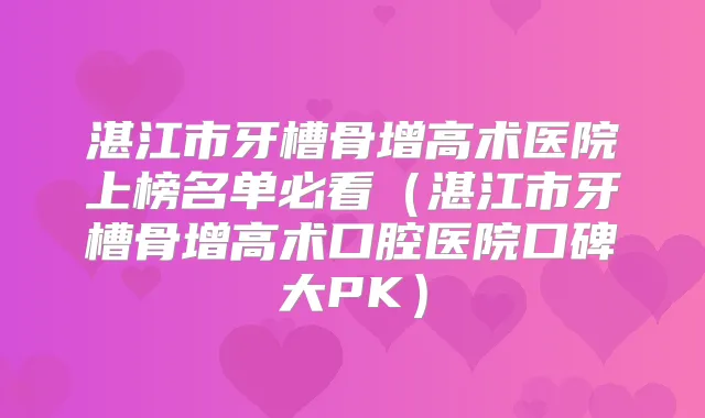 湛江市牙槽骨增高术医院上榜名单必看（湛江市牙槽骨增高术口腔医院口碑大PK）