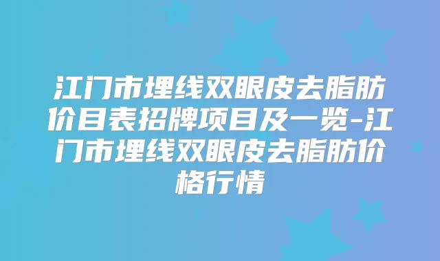 江门市埋线双眼皮去脂肪价目表招牌项目及一览-江门市埋线双眼皮去脂肪价格行情