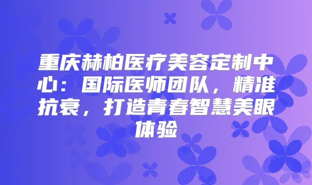 重庆赫柏医疗美容定制中心：国际医师团队，精准抗衰，打造青春智慧美眼体验