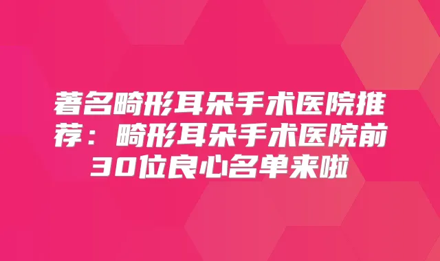 著名畸形耳朵手术医院推荐：畸形耳朵手术医院前30位良心名单来啦