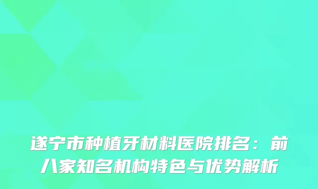 遂宁市种植牙材料医院排名：前八家知名机构特色与优势解析