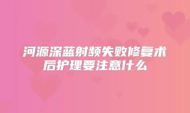 河源深蓝射频失败修复术后护理要注意什么