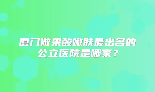 厦门做果酸嫩肤出名的公立医院是哪家？