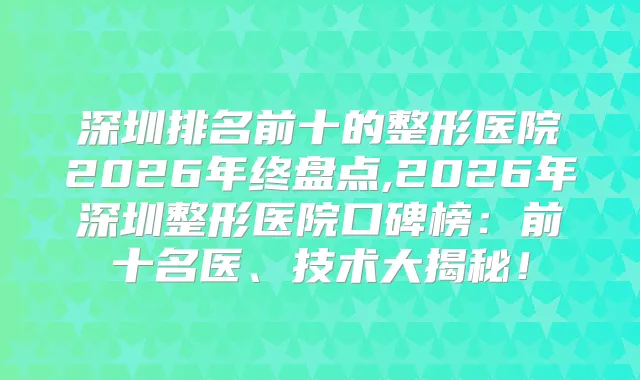 深圳排名前十的整形医院2026年终盘点,2026年深圳整形医院口碑榜：前十名医、技术大揭秘！