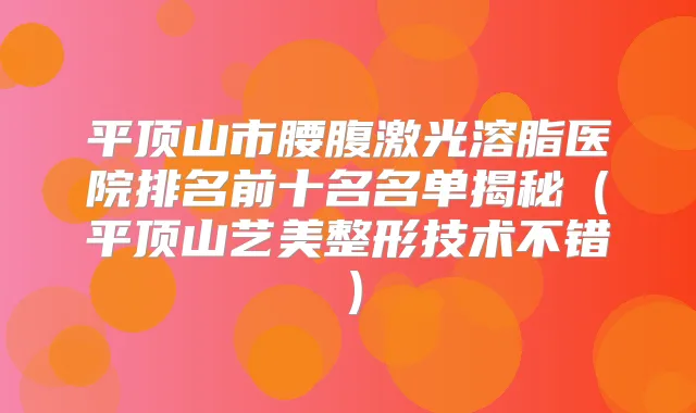 平顶山市腰腹激光溶脂医院排名前十名名单揭秘（平顶山艺美整形技术不错）
