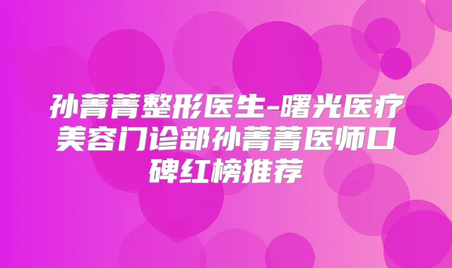 孙菁菁整形医生-曙光医疗美容门诊部孙菁菁医师口碑红榜推荐