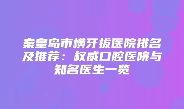 秦皇岛市横牙拔医院排名及推荐：口腔医院与知名医生一览