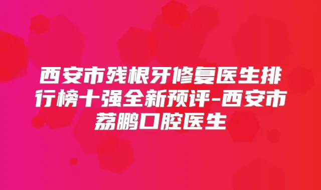 西安市残根牙修复医生排行榜十强全新预评-西安市荔鹏口腔医生